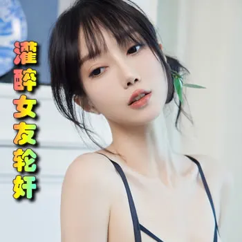 灌醉女友让朋友轮奸